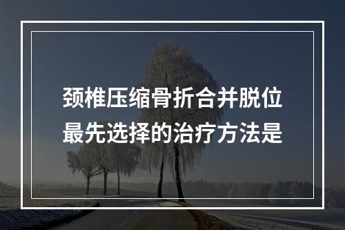 颈椎压缩骨折合并脱位最先选择的治疗方法是