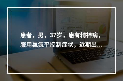 患者，男，37岁，患有精神病，服用氯氮平控制症状，近期出现流