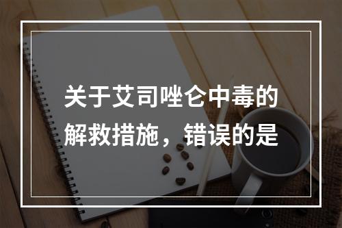 关于艾司唑仑中毒的解救措施，错误的是