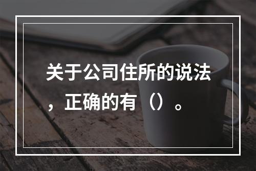 关于公司住所的说法，正确的有（）。