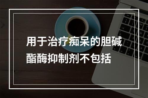 用于治疗痴呆的胆碱酯酶抑制剂不包括