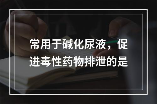 常用于碱化尿液，促进毒性药物排泄的是