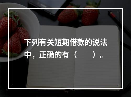 下列有关短期借款的说法中，正确的有（　　）。