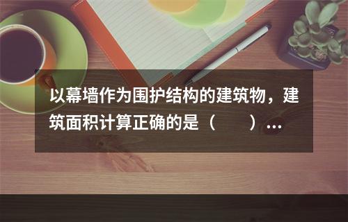 以幕墙作为围护结构的建筑物，建筑面积计算正确的是（　　）。