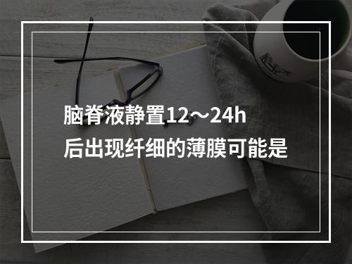 脑脊液静置12～24h后出现纤细的薄膜可能是