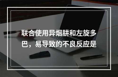 联合使用异烟肼和左旋多巴，易导致的不良反应是