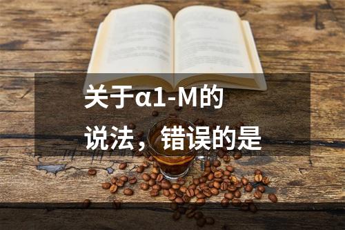 关于α1-M的说法，错误的是