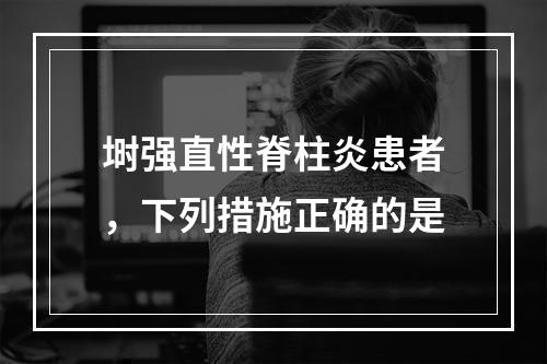 埘强直性脊柱炎患者，下列措施正确的是