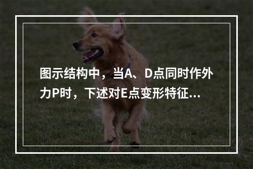 图示结构中，当A、D点同时作外力P时，下述对E点变形特征的