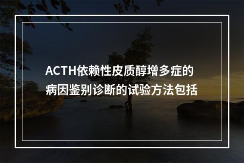 ACTH依赖性皮质醇增多症的病因鉴别诊断的试验方法包括