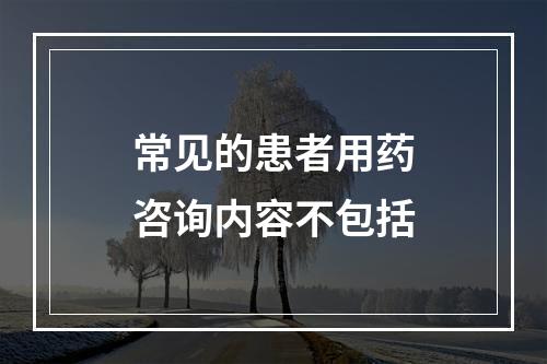 常见的患者用药咨询内容不包括