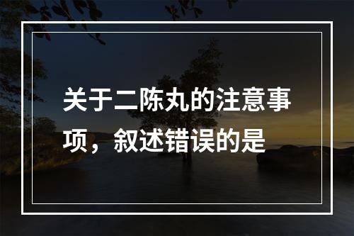 关于二陈丸的注意事项，叙述错误的是