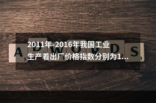 2011年-2016年我国工业生产着出厂价格指数分别为106