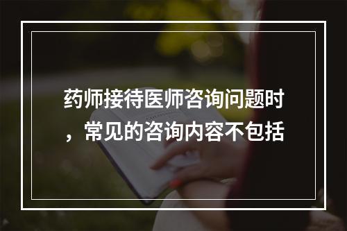 药师接待医师咨询问题时，常见的咨询内容不包括