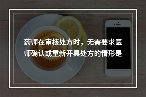 药师在审核处方时，无需要求医师确认或重新开具处方的情形是