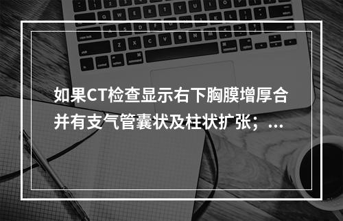 如果CT检查显示右下胸膜增厚合并有支气管囊状及柱状扩张；则继