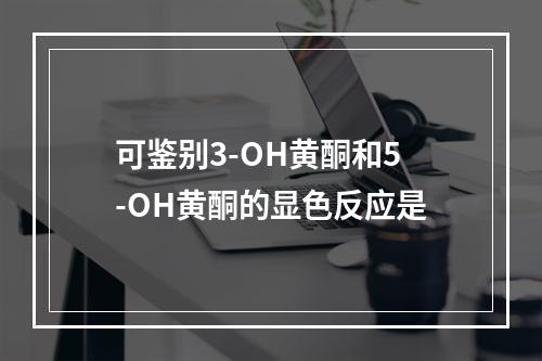 可鉴别3-OH黄酮和5-OH黄酮的显色反应是