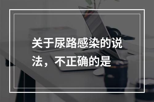 关于尿路感染的说法，不正确的是