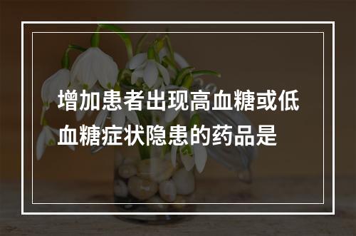 增加患者出现高血糖或低血糖症状隐患的药品是