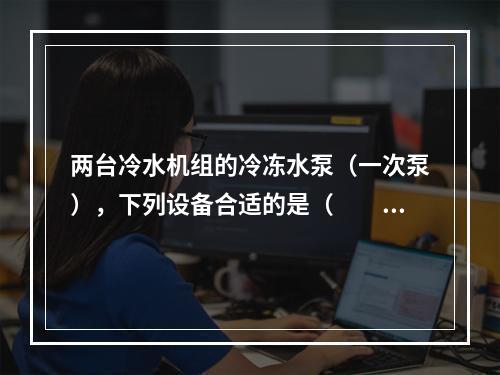 两台冷水机组的冷冻水泵（一次泵），下列设备合适的是（　　）