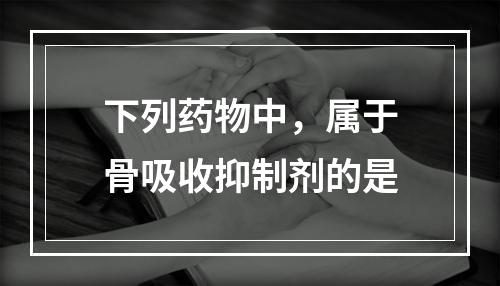 下列药物中，属于骨吸收抑制剂的是