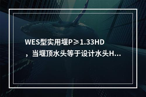 WES型实用堰P≥1.33HD，当堰顶水头等于设计水头HD时