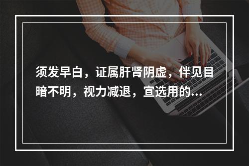 须发早白，证属肝肾阴虚，伴见目暗不明，视力减退，宣选用的药物