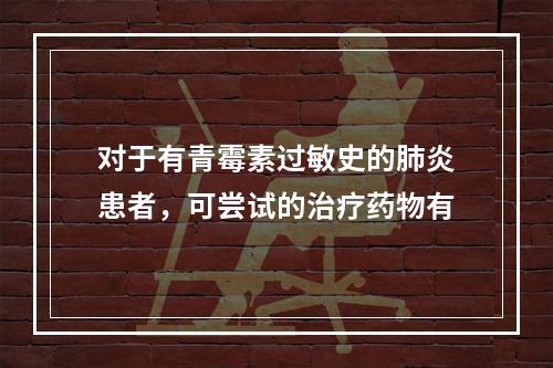 对于有青霉素过敏史的肺炎患者，可尝试的治疗药物有