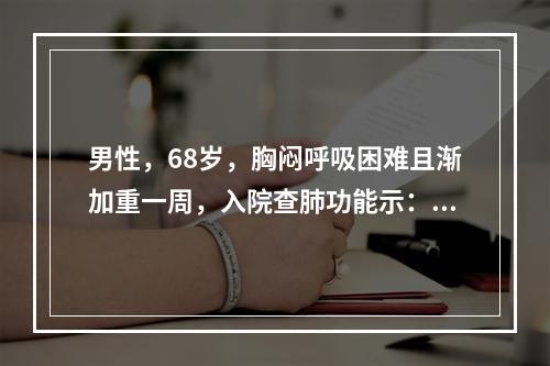 男性，68岁，胸闷呼吸困难且渐加重一周，入院查肺功能示：VC