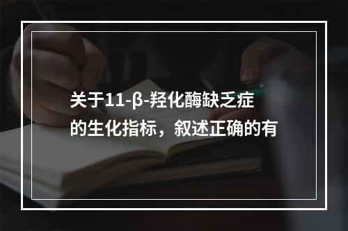 关于11-β-羟化酶缺乏症的生化指标，叙述正确的有