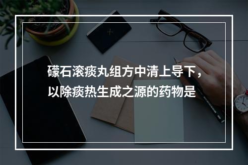 礞石滚痰丸组方中清上导下，以除痰热生成之源的药物是