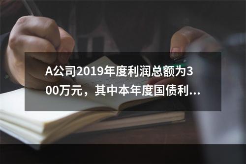 A公司2019年度利润总额为300万元，其中本年度国债利息收