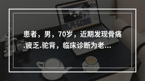 患者，男，70岁，近期发现骨痛.疲乏.驼背，临床诊断为老年性