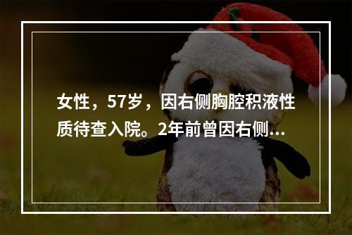 女性，57岁，因右侧胸腔积液性质待查入院。2年前曾因右侧乳腺