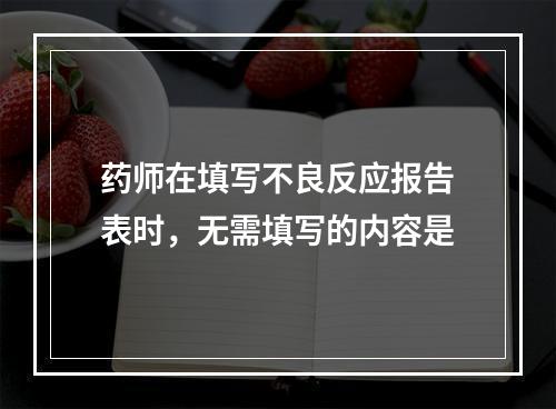 药师在填写不良反应报告表时，无需填写的内容是