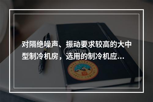 对隔绝噪声、振动要求较高的大中型制冷机房，选用的制冷机应为