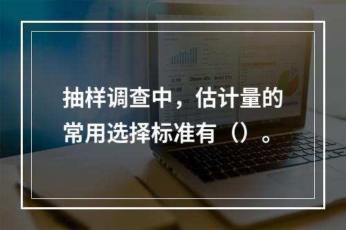 抽样调查中，估计量的常用选择标准有（）。