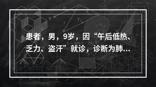 患者，男，9岁，因“午后低热、乏力、盗汗”就诊，诊断为肺结核