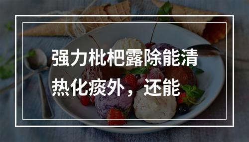 强力枇杷露除能清热化痰外，还能