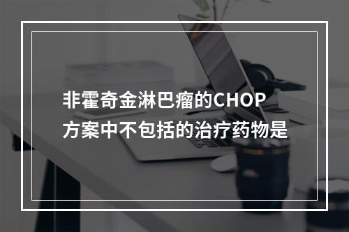 非霍奇金淋巴瘤的CHOP方案中不包括的治疗药物是