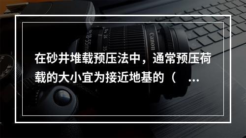 在砂井堆载预压法中，通常预压荷载的大小宜为接近地基的（　　