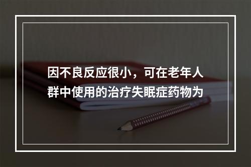 因不良反应很小，可在老年人群中使用的治疗失眠症药物为