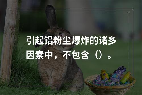 引起铝粉尘爆炸的诸多因素中，不包含（）。