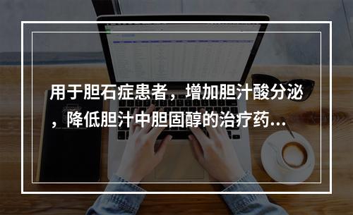 用于胆石症患者，增加胆汁酸分泌，降低胆汁中胆固醇的治疗药物是