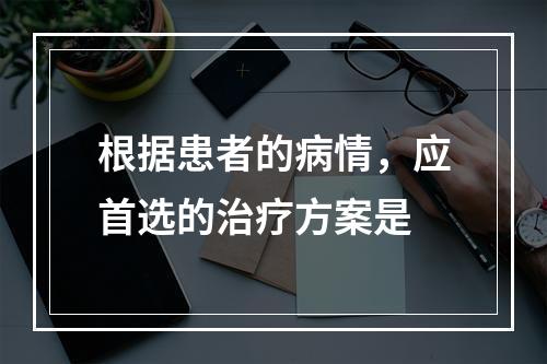 根据患者的病情，应首选的治疗方案是