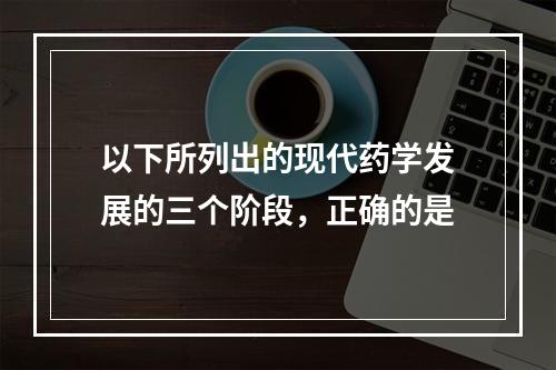 以下所列出的现代药学发展的三个阶段，正确的是