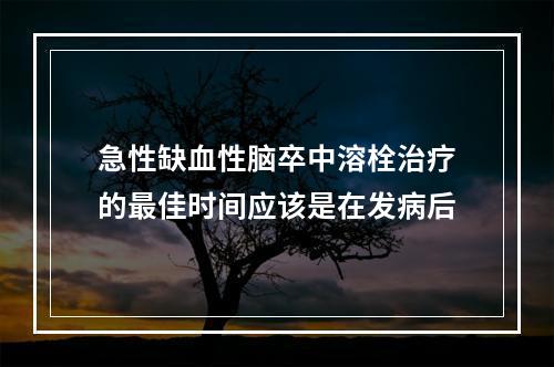 急性缺血性脑卒中溶栓治疗的最佳时间应该是在发病后