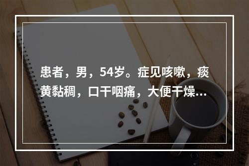 患者，男，54岁。症见咳嗽，痰黄黏稠，口干咽痛，大便干燥。医