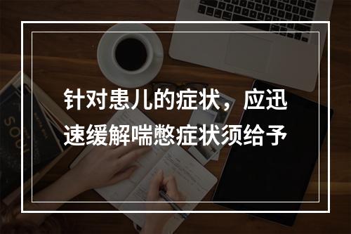 针对患儿的症状，应迅速缓解喘憋症状须给予