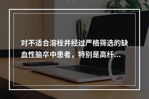 对不适合溶栓并经过严格筛选的缺血性脑卒中患者，特别是高纤维蛋